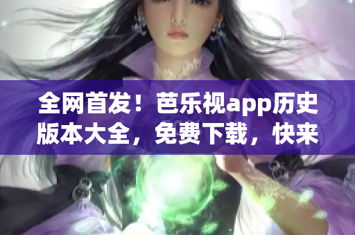 全網首發(fā)！芭樂視app歷史版本大全，免費下載，快來領取！
