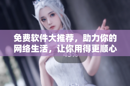 免費軟件大推薦，助力你的網絡生活，讓你用得更順心