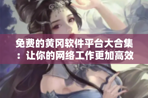 免費的黃岡軟件平臺大合集：讓你的網(wǎng)絡(luò)工作更加高效！