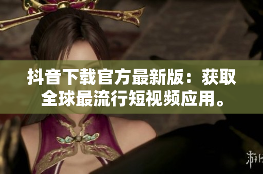 抖音下載官方最新版：獲取全球最流行短視頻應(yīng)用。