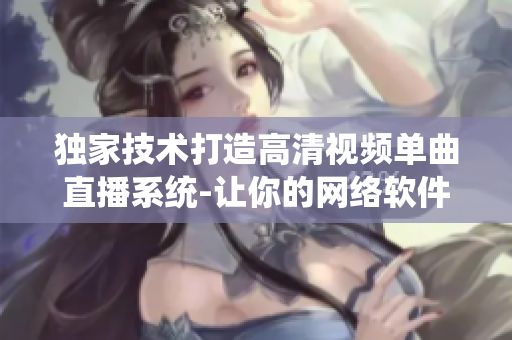 獨(dú)家技術(shù)打造高清視頻單曲直播系統(tǒng)-讓你的網(wǎng)絡(luò)軟件更突出
