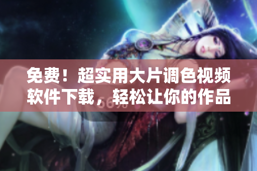 免費(fèi)！超實(shí)用大片調(diào)色視頻軟件下載，輕松讓你的作品脫穎而出！