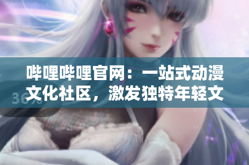嗶哩嗶哩官網(wǎng)：一站式動(dòng)漫文化社區(qū)，激發(fā)獨(dú)特年輕文化