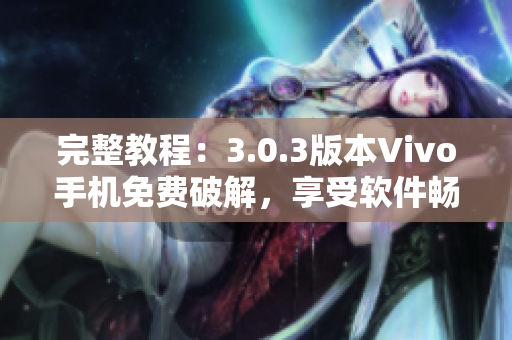完整教程：3.0.3版本Vivo手機免費破解，享受軟件暢玩！