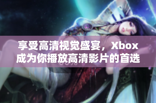 享受高清視覺盛宴，Xbox成為你播放高清影片的首選