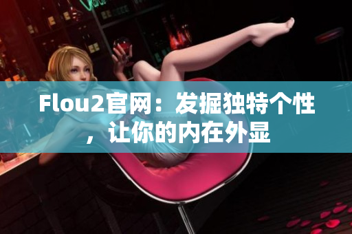 Flou2官網(wǎng)：發(fā)掘獨(dú)特個性，讓你的內(nèi)在外顯