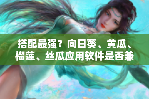 搭配最強(qiáng)？向日葵、黃瓜、榴蓮、絲瓜應(yīng)用軟件是否兼容