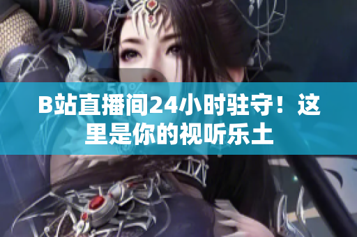 B站直播間24小時(shí)駐守！這里是你的視聽(tīng)樂(lè)土