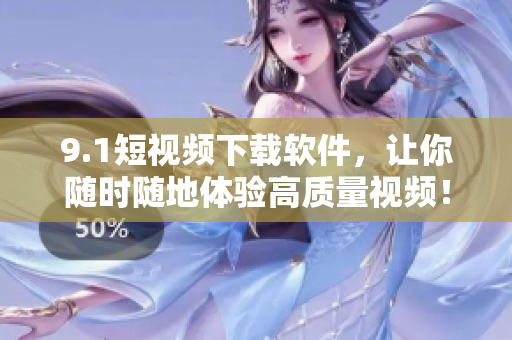 9.1短視頻下載軟件，讓你隨時隨地體驗(yàn)高質(zhì)量視頻！