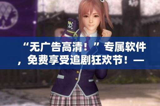 “無廣告高清！”專屬軟件，免費(fèi)享受追劇狂歡節(jié)！——免費(fèi)追劇軟件推薦