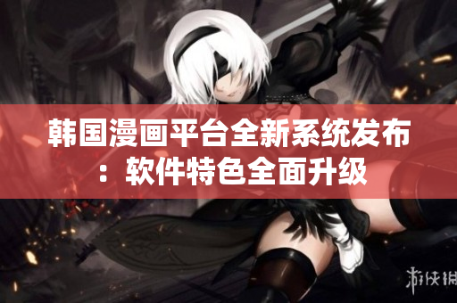 韓國漫畫平臺全新系統(tǒng)發(fā)布：軟件特色全面升級