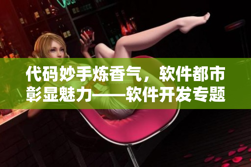 代碼妙手煉香氣，軟件都市彰顯魅力——軟件開發(fā)專題全文閱讀