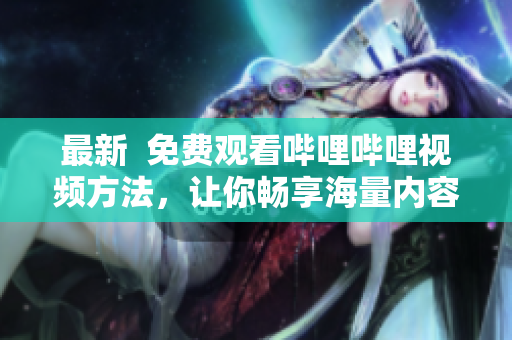 最新  免費(fèi)觀看嗶哩嗶哩視頻方法，讓你暢享海量?jī)?nèi)容