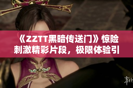 《ZZTT黑暗傳送門》驚險(xiǎn)刺激精彩片段，極限體驗(yàn)引爆你的網(wǎng)絡(luò)軟件熱情！