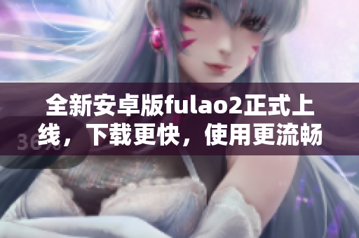 全新安卓版fulao2正式上線，下載更快，使用更流暢