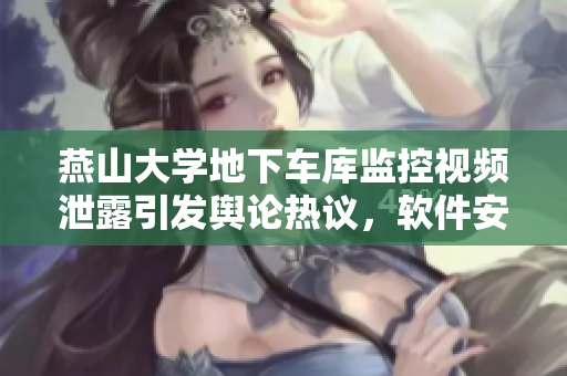燕山大學(xué)地下車庫(kù)監(jiān)控視頻泄露引發(fā)輿論熱議，軟件安全防護(hù)需加強(qiáng)