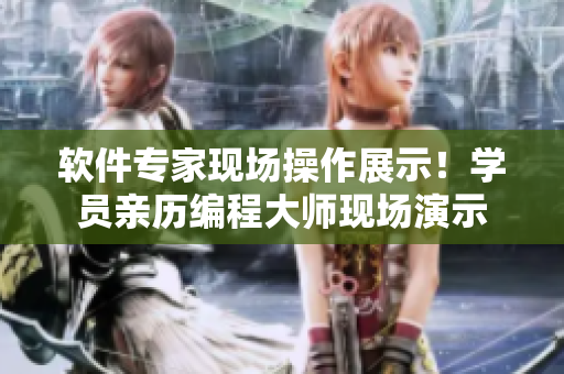 軟件專(zhuān)家現(xiàn)場(chǎng)操作展示！學(xué)員親歷編程大師現(xiàn)場(chǎng)演示