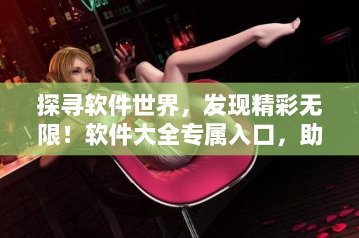 探尋軟件世界，發(fā)現(xiàn)精彩無限！軟件大全專屬入口，助您暢享軟件寶藏