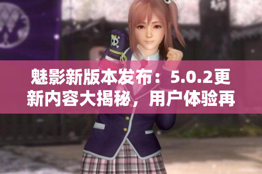 魅影新版本發(fā)布：5.0.2更新內(nèi)容大揭秘，用戶體驗再升級