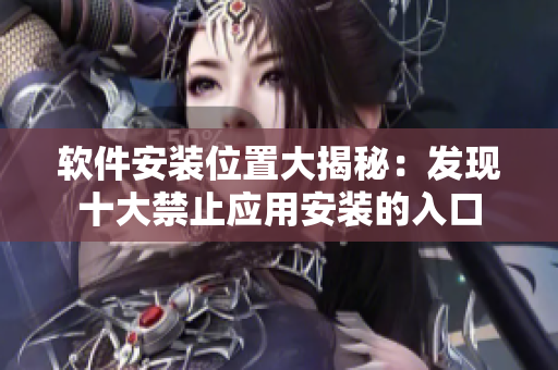 軟件安裝位置大揭秘：發(fā)現(xiàn)十大禁止應(yīng)用安裝的入口