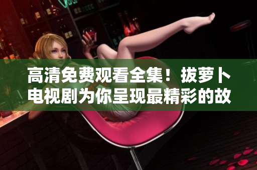 高清免費觀看全集！拔蘿卜電視劇為你呈現(xiàn)最精彩的故事情節(jié)