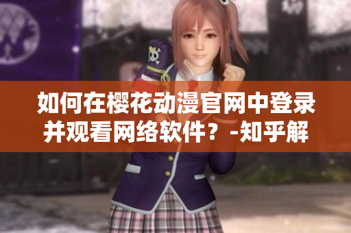 如何在櫻花動漫官網(wǎng)中登錄并觀看網(wǎng)絡(luò)軟件？-知乎解析