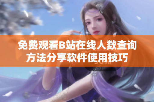 免費觀看B站在線人數查詢方法分享軟件使用技巧