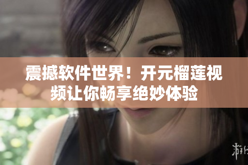 震撼軟件世界！開元榴蓮視頻讓你暢享絕妙體驗
