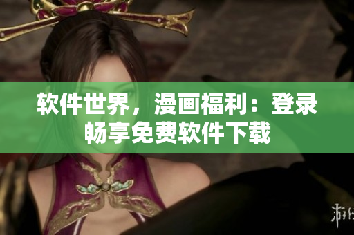 軟件世界，漫畫(huà)福利：登錄暢享免費(fèi)軟件下載