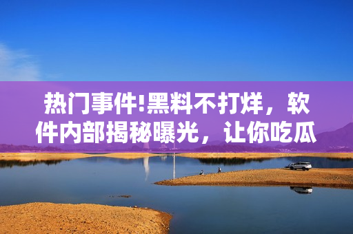 熱門(mén)事件!黑料不打烊，軟件內(nèi)部揭秘曝光，讓你吃瓜不停歇!