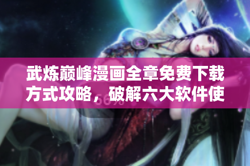 武煉巔峰漫畫全章免費(fèi)下載方式攻略，破解六大軟件使其限時(shí)免費(fèi)。