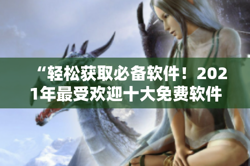“輕松獲取必備軟件！2021年最受歡迎十大免費(fèi)軟件下載網(wǎng)站盤點(diǎn)”