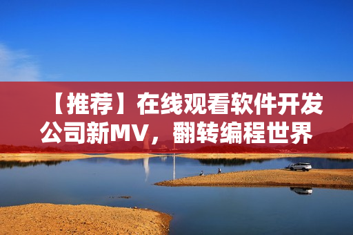 【推薦】在線觀看軟件開發(fā)公司新MV，翻轉(zhuǎn)編程世界聽星 空私語