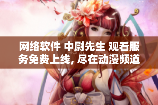 網(wǎng)絡軟件 中尉先生 觀看服務免費上線, 盡在動漫頻道