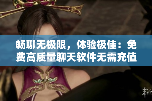 暢聊無極限，體驗極佳：免費高質(zhì)量聊天軟件無需充值
