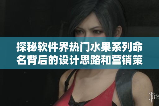 探秘軟件界熱門水果系列命名背后的設(shè)計(jì)思路和營銷策略