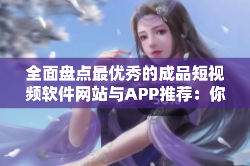 全面盤點最優(yōu)秀的成品短視頻軟件網(wǎng)站與APP推薦：你所需的影音制作神器一網(wǎng)打盡！