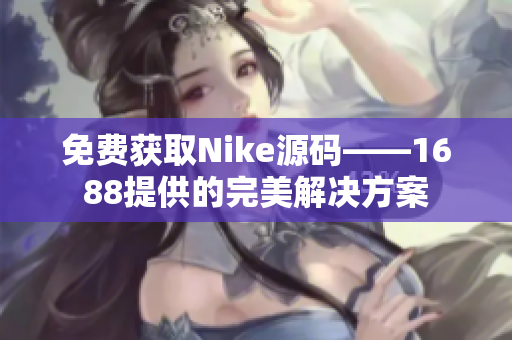 免費(fèi)獲取Nike源碼——1688提供的完美解決方案