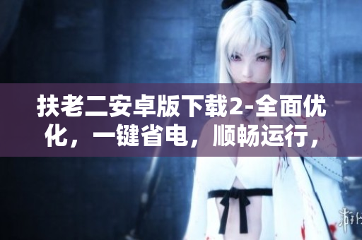 扶老二安卓版下載2-全面優(yōu)化，一鍵省電，順暢運行，愉快使用！