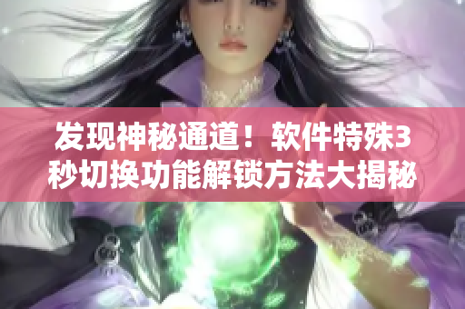 發(fā)現(xiàn)神秘通道！軟件特殊3秒切換功能解鎖方法大揭秘