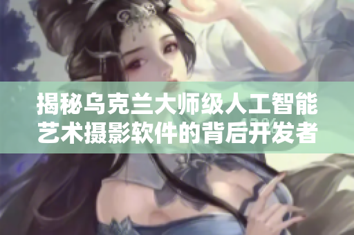 揭秘烏克蘭大師級人工智能藝術攝影軟件的背后開發(fā)者