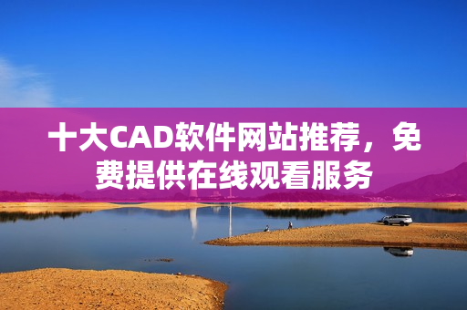 十大CAD軟件網(wǎng)站推薦，免費提供在線觀看服務(wù)