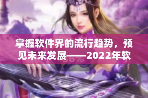 掌握軟件界的流行趨勢，預(yù)見未來發(fā)展——2022年軟件行業(yè)展望