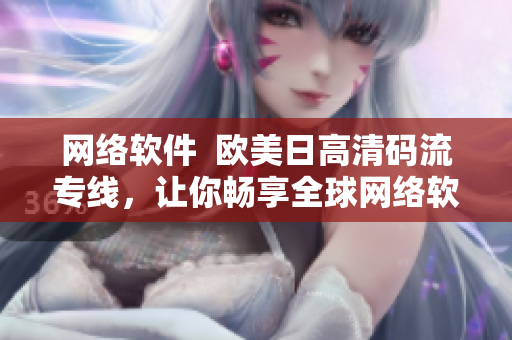 網(wǎng)絡軟件  歐美日高清碼流專線，讓你暢享全球網(wǎng)絡軟件內容