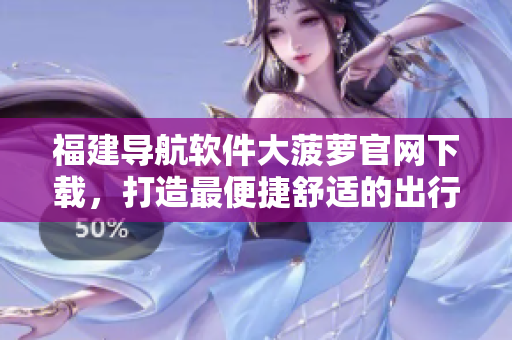 福建導(dǎo)航軟件大菠蘿官網(wǎng)下載，打造最便捷舒適的出行體驗！