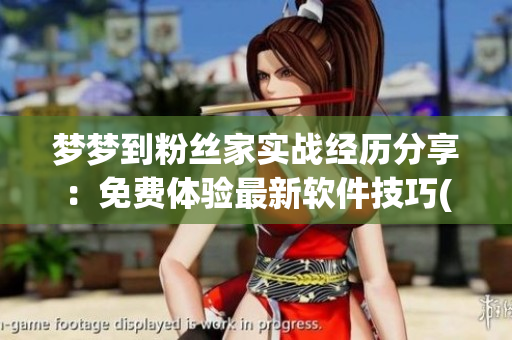 夢(mèng)夢(mèng)到粉絲家實(shí)戰(zhàn)經(jīng)歷分享：免費(fèi)體驗(yàn)最新軟件技巧(1)