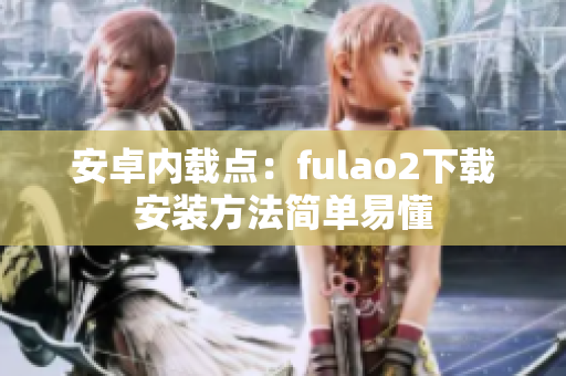 安卓?jī)?nèi)載點(diǎn)：fulao2下載安裝方法簡(jiǎn)單易懂