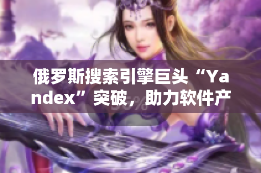 俄羅斯搜索引擎巨頭“Yandex”突破，助力軟件產(chǎn)業(yè)發(fā)展