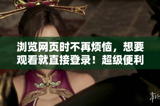 瀏覽網(wǎng)頁(yè)時(shí)不再煩惱，想要觀看就直接登錄！超級(jí)便利的網(wǎng)絡(luò)軟件登錄窗口教程