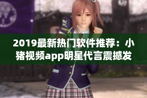 2019最新熱門軟件推薦：小豬視頻app明星代言震撼發(fā)布